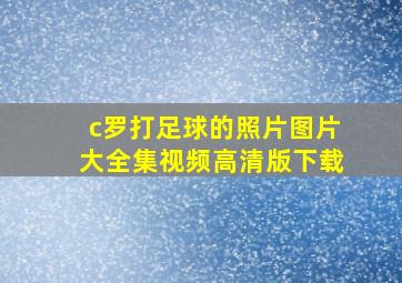 c罗打足球的照片图片大全集视频高清版下载