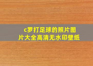 c罗打足球的照片图片大全高清无水印壁纸