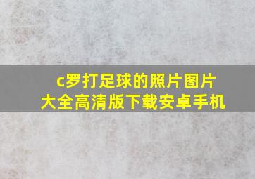 c罗打足球的照片图片大全高清版下载安卓手机