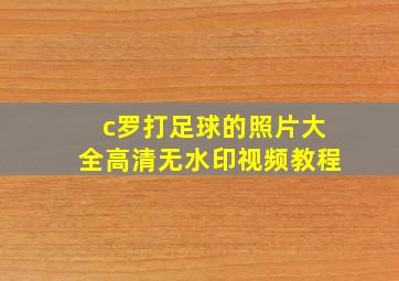 c罗打足球的照片大全高清无水印视频教程