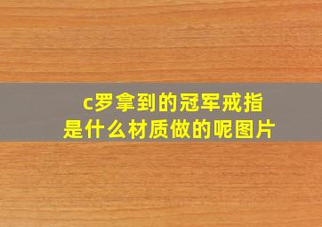 c罗拿到的冠军戒指是什么材质做的呢图片