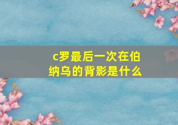 c罗最后一次在伯纳乌的背影是什么