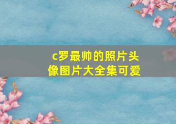 c罗最帅的照片头像图片大全集可爱