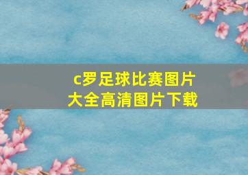 c罗足球比赛图片大全高清图片下载