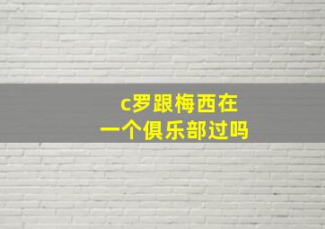 c罗跟梅西在一个俱乐部过吗