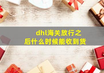 dhl海关放行之后什么时候能收到货