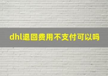 dhl退回费用不支付可以吗