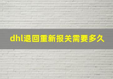 dhl退回重新报关需要多久