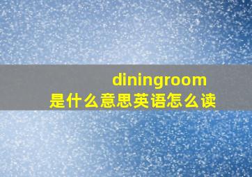 diningroom是什么意思英语怎么读