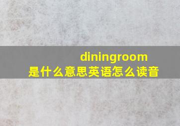 diningroom是什么意思英语怎么读音