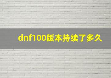 dnf100版本持续了多久