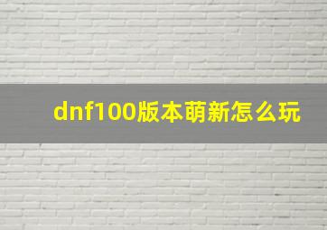 dnf100版本萌新怎么玩