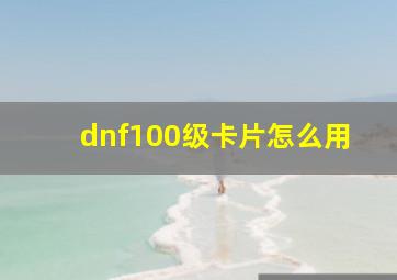 dnf100级卡片怎么用