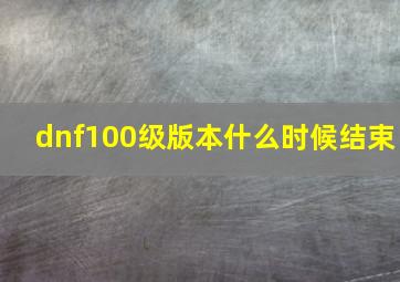 dnf100级版本什么时候结束