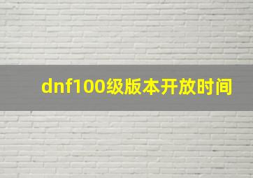 dnf100级版本开放时间