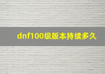 dnf100级版本持续多久