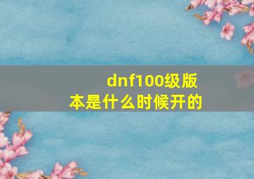 dnf100级版本是什么时候开的