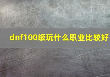 dnf100级玩什么职业比较好