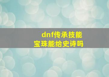 dnf传承技能宝珠能给史诗吗