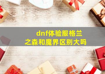 dnf体验服格兰之森和魔界区别大吗