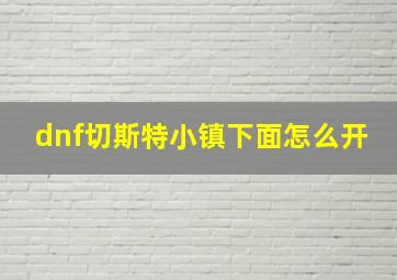 dnf切斯特小镇下面怎么开