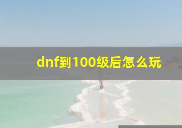 dnf到100级后怎么玩