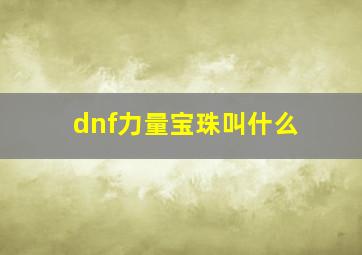 dnf力量宝珠叫什么