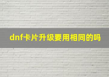 dnf卡片升级要用相同的吗