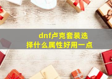 dnf卢克套装选择什么属性好用一点