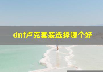 dnf卢克套装选择哪个好