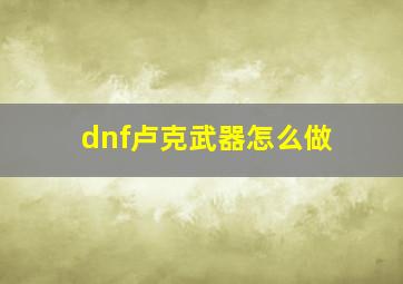 dnf卢克武器怎么做