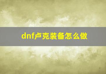 dnf卢克装备怎么做