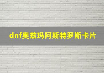 dnf奥兹玛阿斯特罗斯卡片