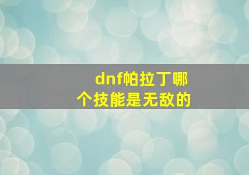 dnf帕拉丁哪个技能是无敌的