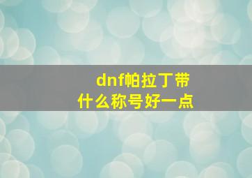 dnf帕拉丁带什么称号好一点