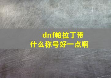 dnf帕拉丁带什么称号好一点啊