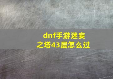 dnf手游迷妄之塔43层怎么过