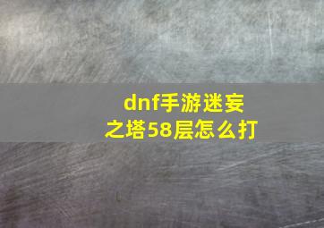 dnf手游迷妄之塔58层怎么打