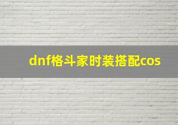 dnf格斗家时装搭配cos