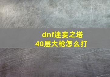 dnf迷妄之塔40层大枪怎么打