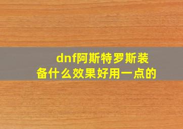 dnf阿斯特罗斯装备什么效果好用一点的