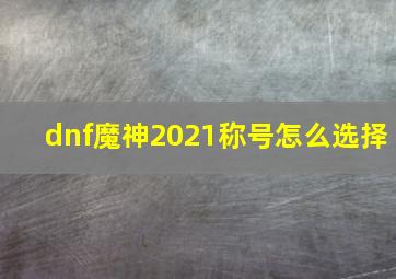 dnf魔神2021称号怎么选择