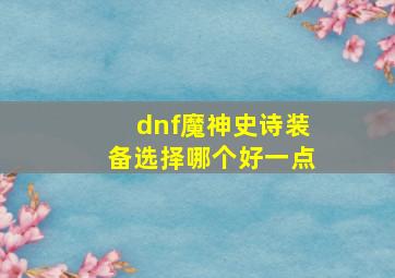 dnf魔神史诗装备选择哪个好一点