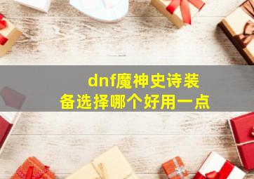 dnf魔神史诗装备选择哪个好用一点