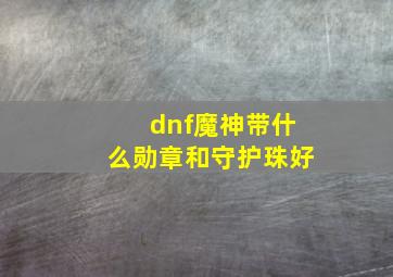 dnf魔神带什么勋章和守护珠好