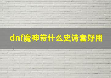 dnf魔神带什么史诗套好用