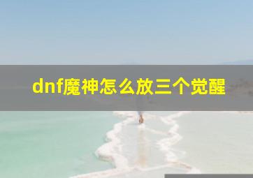 dnf魔神怎么放三个觉醒