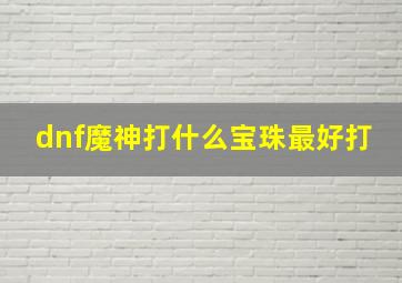 dnf魔神打什么宝珠最好打