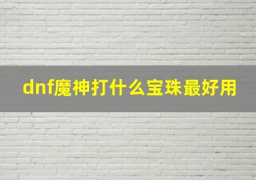 dnf魔神打什么宝珠最好用