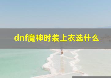 dnf魔神时装上衣选什么